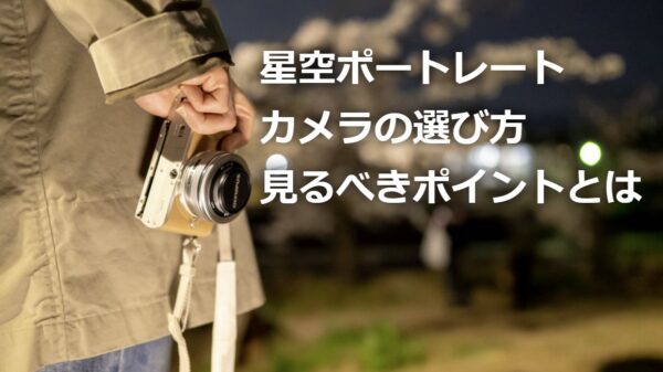 まずはカメラの選び方！見るべきポイントとは【星空ポートレート